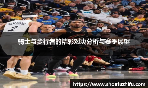 骑士与步行者的精彩对决分析与赛季展望