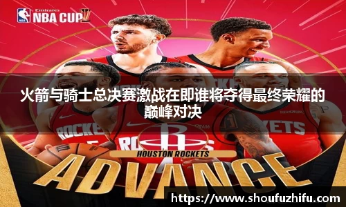 火箭与骑士总决赛激战在即谁将夺得最终荣耀的巅峰对决