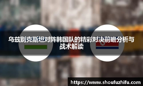 乌兹别克斯坦对阵韩国队的精彩对决前瞻分析与战术解读